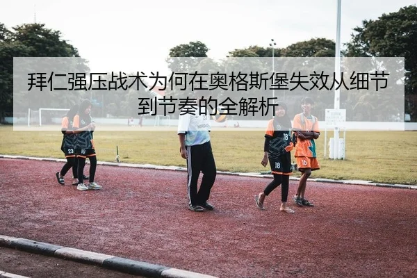 拜仁强压战术为何在奥格斯堡失效从细节到节奏的全解析